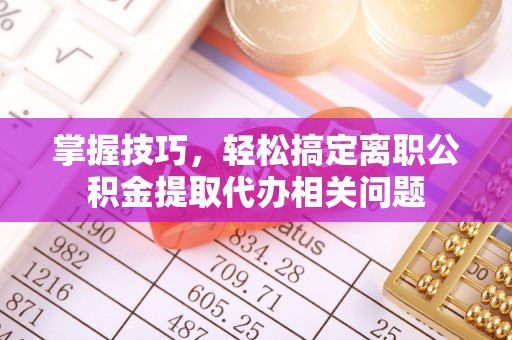 成武掌握技巧，轻松搞定离职公积金提取代办相关问题