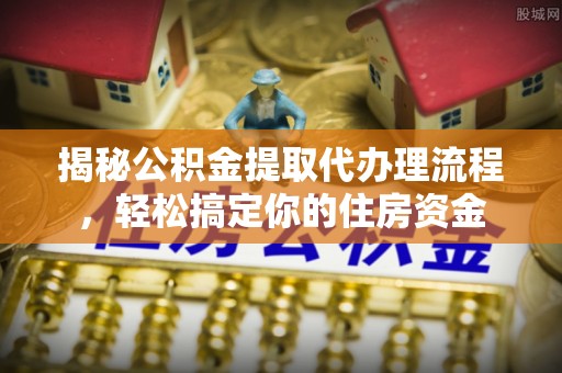 成武揭秘公积金提取代办理流程，轻松搞定你的住房资金