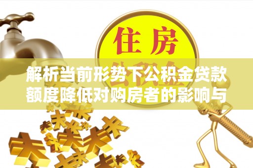 成武解析当前形势下公积金贷款额度降低对购房者的影响与应对策略