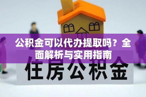 成武公积金可以代办提取吗？全面解析与实用指南
