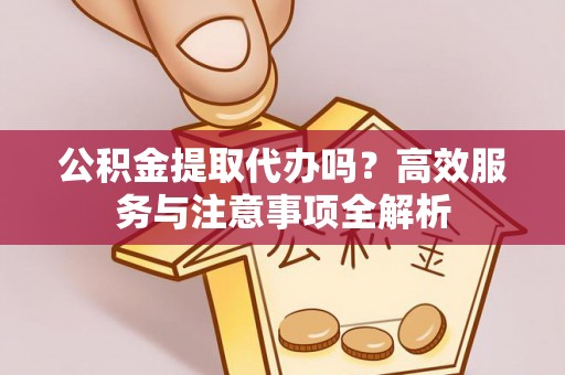 成武公积金提取代办吗？高效服务与注意事项全解析