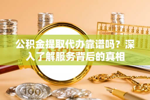 成武公积金提取代办靠谱吗？深入了解服务背后的真相
