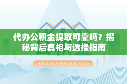成武代办公积金提取可靠吗？揭秘背后真相与选择指南