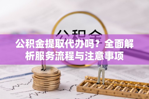 成武公积金提取代办吗？全面解析服务流程与注意事项