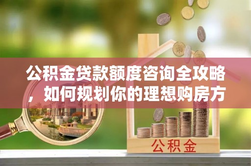 成武公积金贷款额度咨询全攻略，如何规划你的理想购房方案