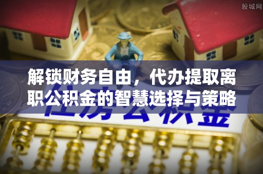 成武解锁财务自由，代办提取离职公积金的智慧选择与策略