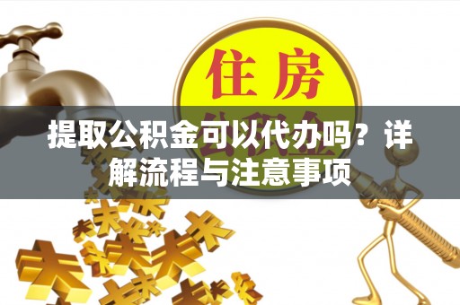 成武提取公积金可以代办吗？详解流程与注意事项