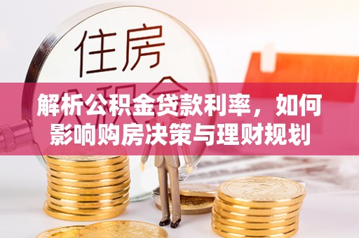 成武解析公积金贷款利率，如何影响购房决策与理财规划