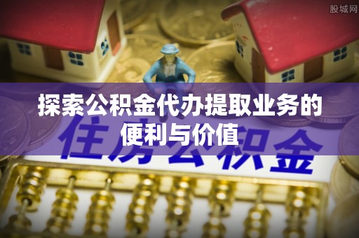成武探索公积金代办提取业务的便利与价值
