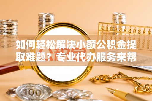 成武如何轻松解决小额公积金提取难题？专业代办服务来帮忙
