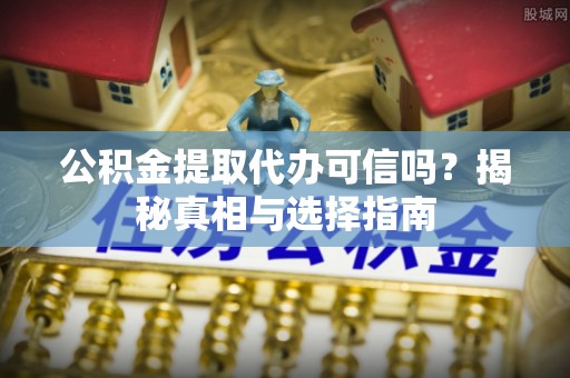 成武公积金提取代办可信吗？揭秘真相与选择指南