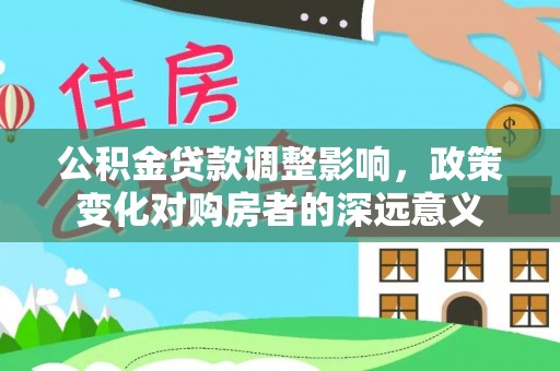 成武公积金贷款调整影响，政策变化对购房者的深远意义