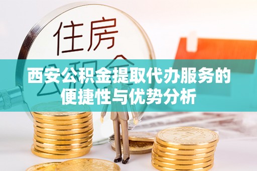 成武西安公积金提取代办服务的便捷性与优势分析