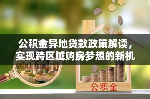成武公积金异地贷款政策解读，实现跨区域购房梦想的新机遇