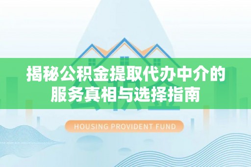 成武揭秘公积金提取代办中介的服务真相与选择指南