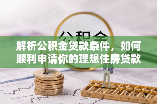 成武解析公积金贷款条件，如何顺利申请你的理想住房贷款