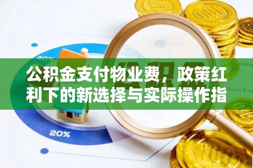 成武公积金支付物业费，政策红利下的新选择与实际操作指南
