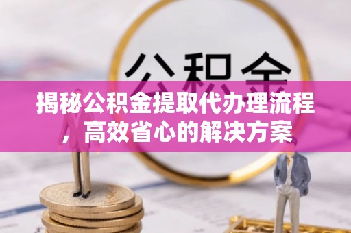 成武揭秘公积金提取代办理流程，高效省心的解决方案