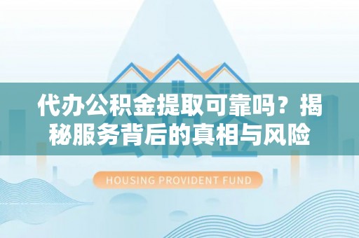 成武代办公积金提取可靠吗？揭秘服务背后的真相与风险