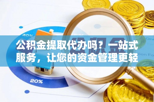 成武公积金提取代办吗？一站式服务，让您的资金管理更轻松