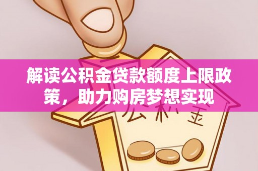 成武解读公积金贷款额度上限政策，助力购房梦想实现