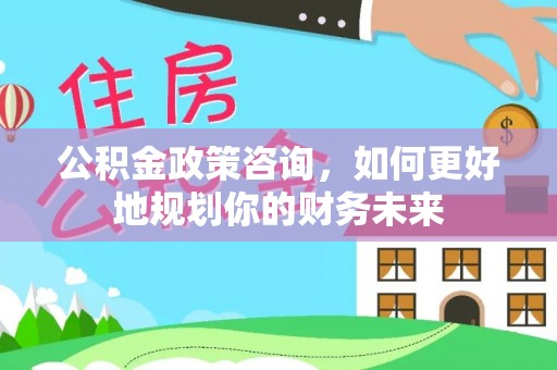 成武公积金政策咨询，如何更好地规划你的财务未来