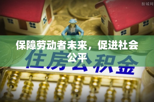 成武保障劳动者未来，促进社会公平