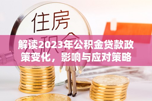 成武解读2023年公积金贷款政策变化，影响与应对策略