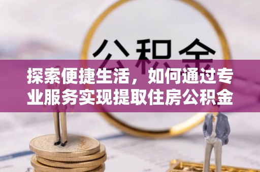 成武探索便捷生活，如何通过专业服务实现提取住房公积金代办