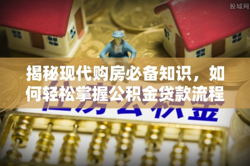 成武揭秘现代购房必备知识，如何轻松掌握公积金贷款流程