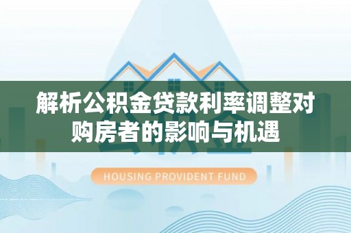 成武解析公积金贷款利率调整对购房者的影响与机遇