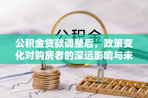 成武公积金贷款调整后，政策变化对购房者的深远影响与未来趋势分析