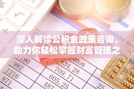 成武深入解读公积金政策咨询，助力你轻松掌握财富管理之道
