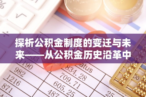 成武探析公积金制度的变迁与未来——从公积金历史沿革中读懂社会福利发展