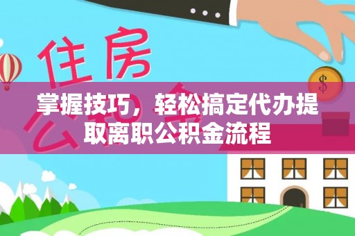 成武掌握技巧，轻松搞定代办提取离职公积金流程