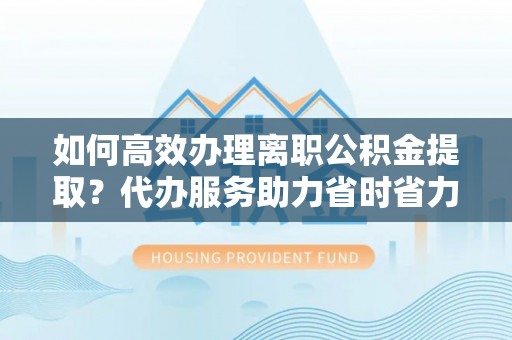 成武如何高效办理离职公积金提取？代办服务助力省时省力