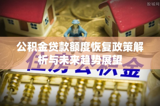 成武公积金贷款额度恢复政策解析与未来趋势展望