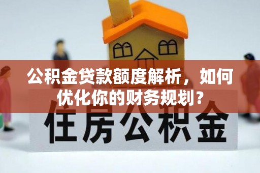 成武公积金贷款额度解析，如何优化你的财务规划？