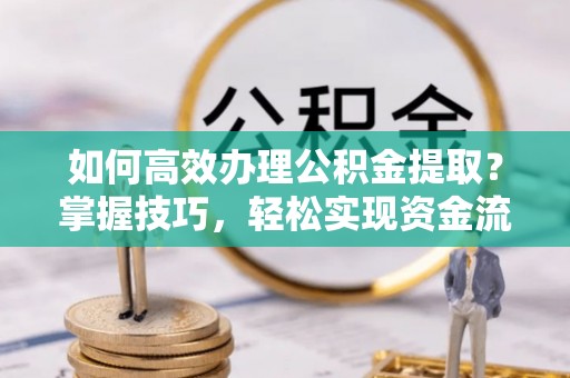 成武如何高效办理公积金提取？掌握技巧，轻松实现资金流动