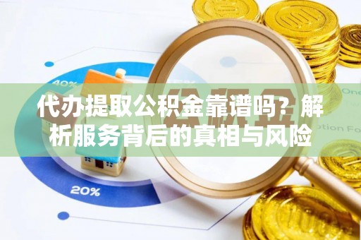 成武代办提取公积金靠谱吗？解析服务背后的真相与风险