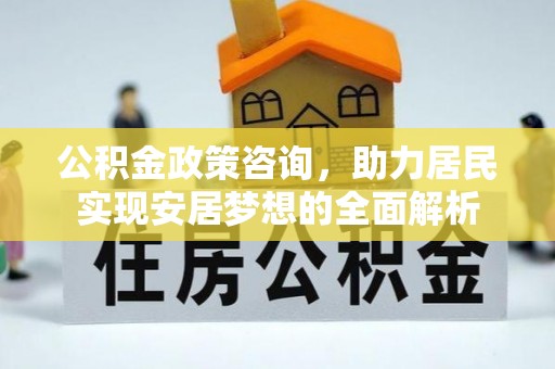 成武公积金政策咨询，助力居民实现安居梦想的全面解析