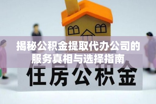 成武揭秘公积金提取代办公司的服务真相与选择指南