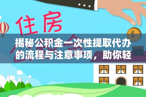 成武揭秘公积金一次性提取代办的流程与注意事项，助你轻松搞定财务规划