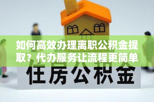 成武如何高效办理离职公积金提取？代办服务让流程更简单