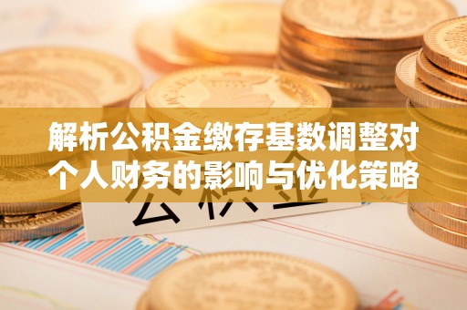 成武解析公积金缴存基数调整对个人财务的影响与优化策略