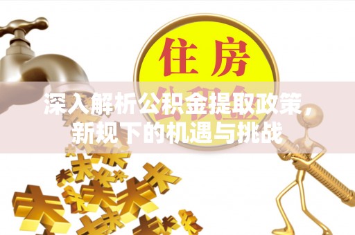 成武深入解析公积金提取政策，新规下的机遇与挑战