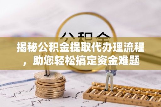 成武揭秘公积金提取代办理流程，助您轻松搞定资金难题