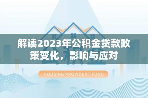 成武解读2023年公积金贷款政策变化，影响与应对