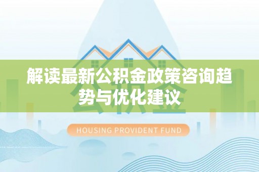 成武解读最新公积金政策咨询趋势与优化建议