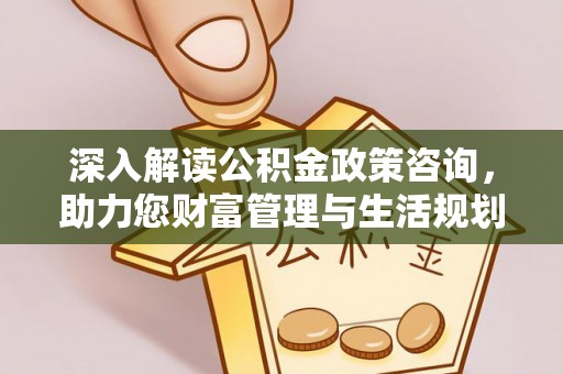 成武深入解读公积金政策咨询，助力您财富管理与生活规划